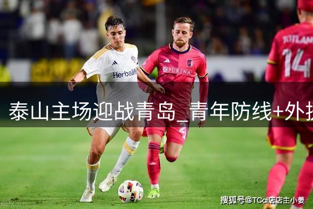 泰山主场迎战青岛 青年防线+外援核心领衔出战